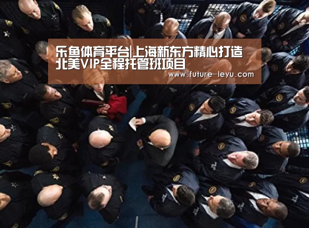 乐鱼体育平台|上海新东方精心打造北美VIP全程托管班项目