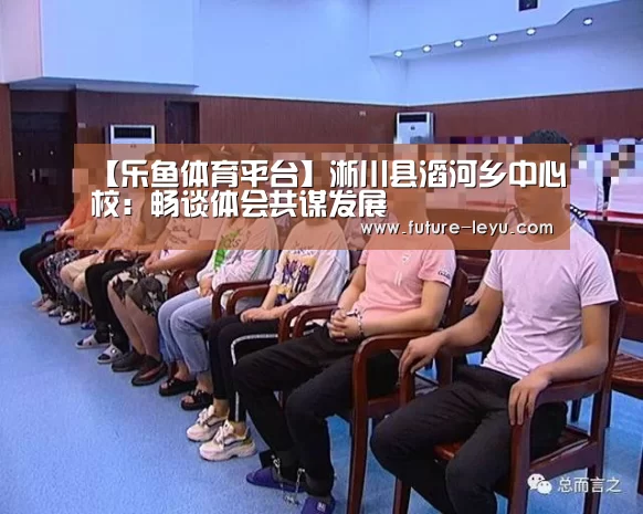 【乐鱼体育平台】淅川县滔河乡中心校:畅谈体会共谋发展(图1) 乐鱼体育平台